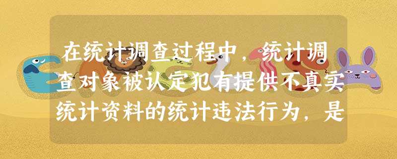 在统计调查过程中,统计调查对象被认定犯有提供不真实统计资料的统计违法行为,是由于其提供与实际 在统计调查过程中,统计调查对象被认定犯有提供不真实统计资料的统计违法行为,是由于其提供与实际