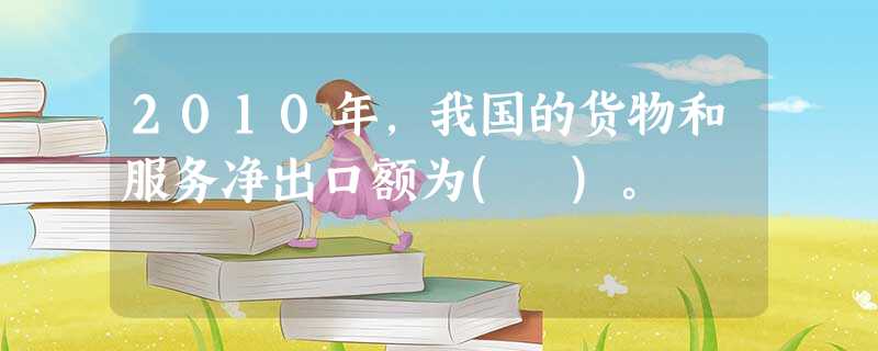 2010年,我国的货物和服务净出口额为( )。 2010年,我国的货物和服务净出口额为( )。