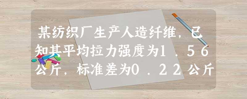 某纺织厂生产人造纤维,已知其平均拉力强度为1.56公斤,标准差为0.22公斤。现在进行某种工艺改革试 某纺织厂生产人造纤维,已知其平均拉力强度为1.56公斤,标准差为0.22公斤。现在进行某种工艺改革试