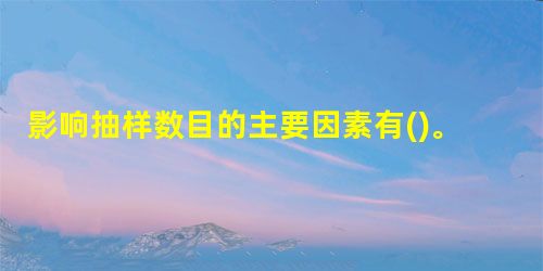 影响抽样数目的主要因素有()。 影响抽样数目的主要因素有()。