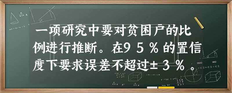 一项研究中要对贫困户的比例进行推断。在95%的置信度下要求误差不超过±3%。采用重置简单随机抽样中 一项研究中要对贫困户的比例进行推断。在95%的置信度下要求误差不超过±3%。采用重置简单随机抽样中
