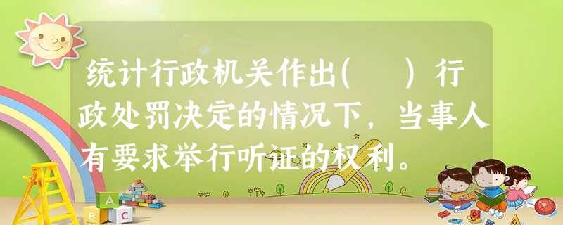 统计行政机关作出( )行政处罚决定的情况下,当事人有要求举行听证的权利。 统计行政机关作出( )行政处罚决定的情况下,当事人有要求举行听证的权利。