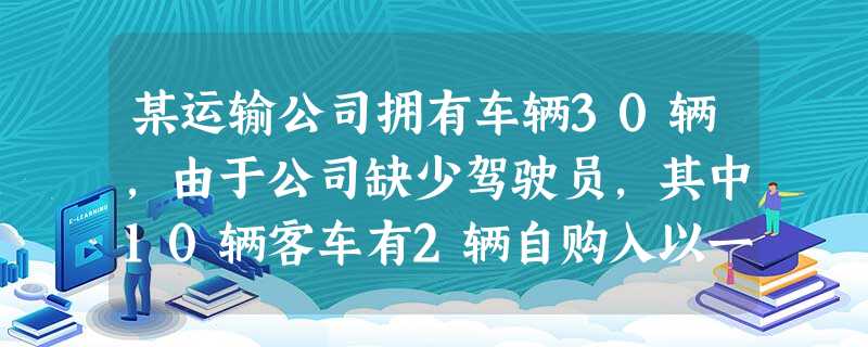 某运输公司拥有车辆30辆,由于公司缺少驾驶员,其中10辆客车有2辆自购入以一直未曾领取行驶执照,也 某运输公司拥有车辆30辆,由于公司缺少驾驶员,其中10辆客车有2辆自购入以一直未曾领取行驶执照,也