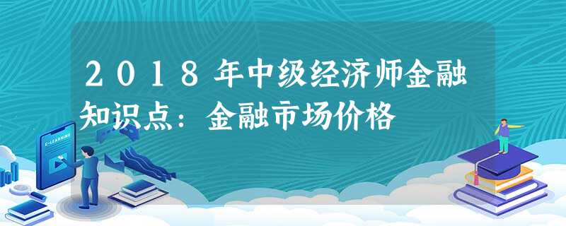 2018年中级经济师金融知识点:金融市场价格 2018年中级经济师金融知识点:金融市场价格