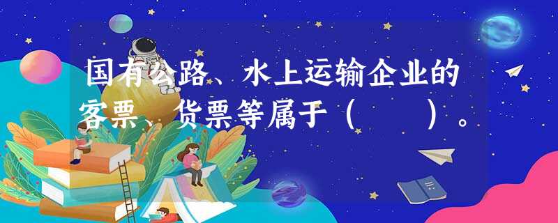 国有公路、水上运输企业的客票、货票等属于( )。 国有公路、水上运输企业的客票、货票等属于( )。
