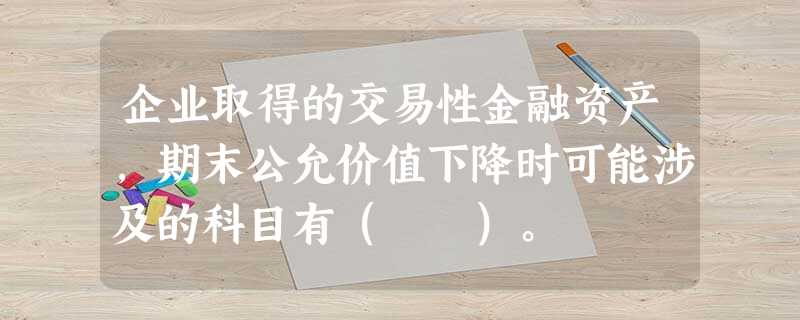企业取得的交易性金融资产,期末公允价值下降时可能涉及的科目有( )。 企业取得的交易性金融资产,期末公允价值下降时可能涉及的科目有( )。