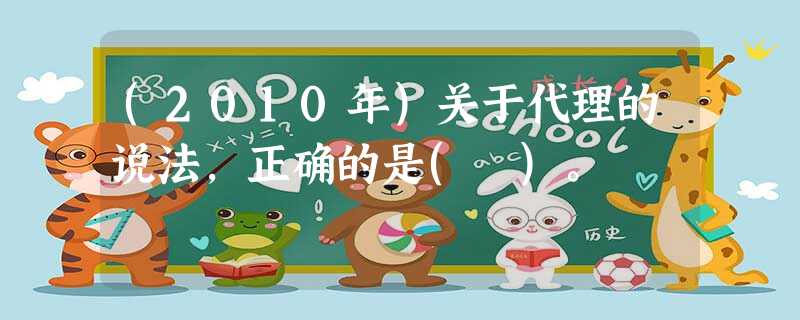 (2010年)关于代理的说法,正确的是( )。 (2010年)关于代理的说法,正确的是( )。