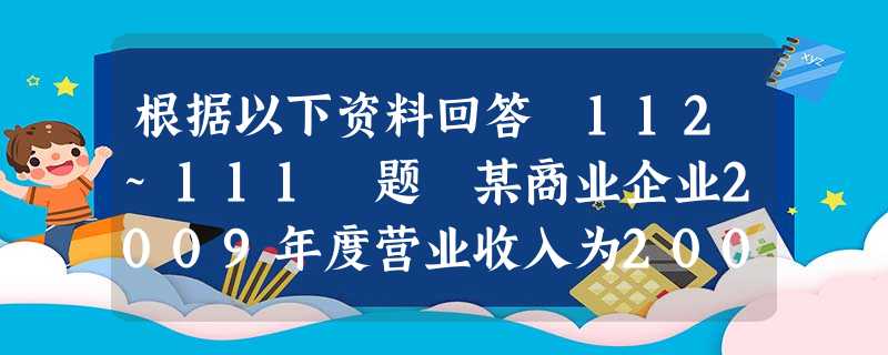 根据以下资料回答 112~111 题 某商业企业2009年度营业收入为2000万元,营业成本为1600万元;年 根据以下资料回答 112~111 题 某商业企业2009年度营业收入为2000万元,营业成本为1600万元;年