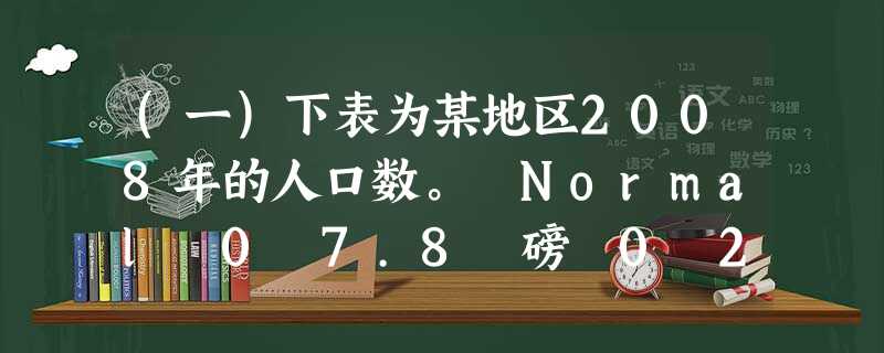 (一)下表为某地区2008年的人口数。 Normal 0 7.8 磅 0 2 f (一)下表为某地区2008年的人口数。 Normal 0 7.8 磅 0 2 f