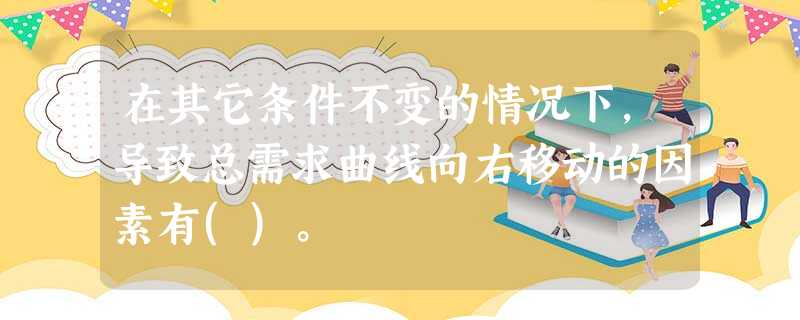 在其它条件不变的情况下,导致总需求曲线向右移动的因素有()。 在其它条件不变的情况下,导致总需求曲线向右移动的因素有()。