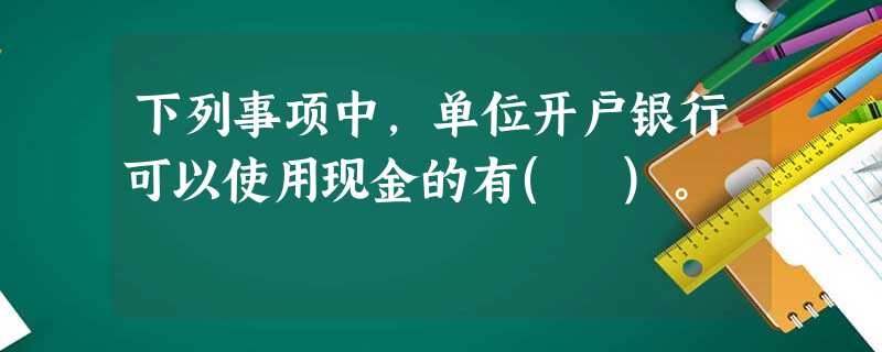下列事项中,单位开户银行可以使用现金的有( )。 下列事项中,单位开户银行可以使用现金的有( )。