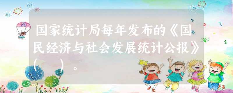 国家统计局每年发布的《国民经济与社会发展统计公报》( )。 国家统计局每年发布的《国民经济与社会发展统计公报》( )。