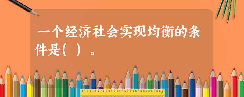 一个经济社会实现均衡的条件是()。 一个经济社会实现均衡的条件是()。