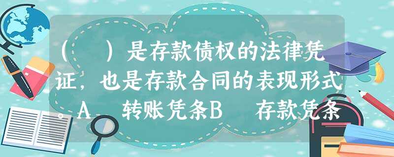 ( )是存款债权的法律凭证,也是存款合同的表现形式。A 转账凭条B 存款凭条C 进账单D 存单E 提 ( )是存款债权的法律凭证,也是存款合同的表现形式。A 转账凭条B 存款凭条C 进账单D 存单E 提
