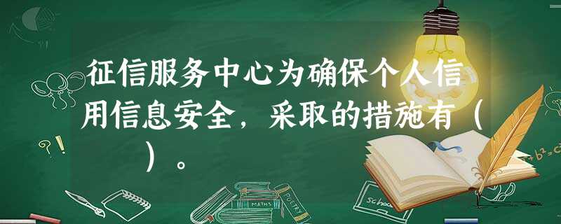 征信服务中心为确保个人信用信息安全,采取的措施有( )。 征信服务中心为确保个人信用信息安全,采取的措施有( )。