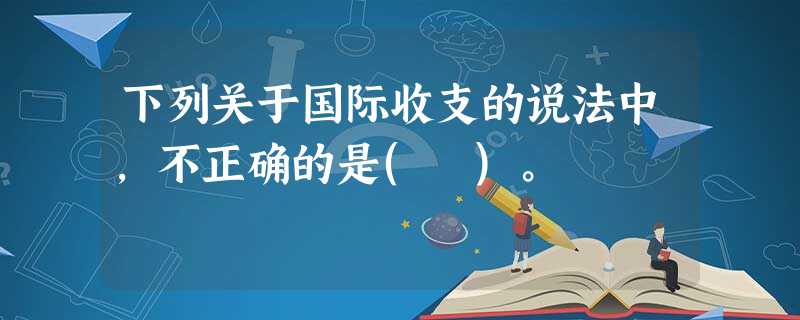 下列关于国际收支的说法中,不正确的是( )。 下列关于国际收支的说法中,不正确的是( )。