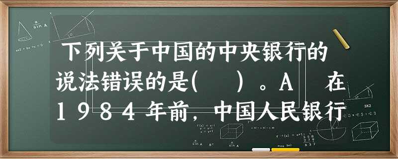 下列关于中国的中央银行的说法错误的是( )。A 在1984年前,中国人民银行同时承担着中央银行、金 下列关于中国的中央银行的说法错误的是( )。A 在1984年前,中国人民银行同时承担着中央银行、金
