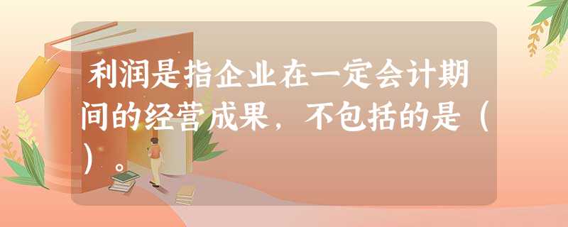 利润是指企业在一定会计期间的经营成果,不包括的是()。 利润是指企业在一定会计期间的经营成果,不包括的是()。