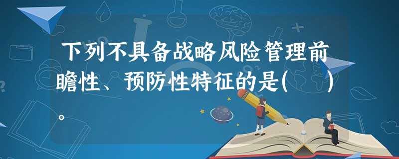 下列不具备战略风险管理前瞻性、预防性特征的是( )。 下列不具备战略风险管理前瞻性、预防性特征的是( )。