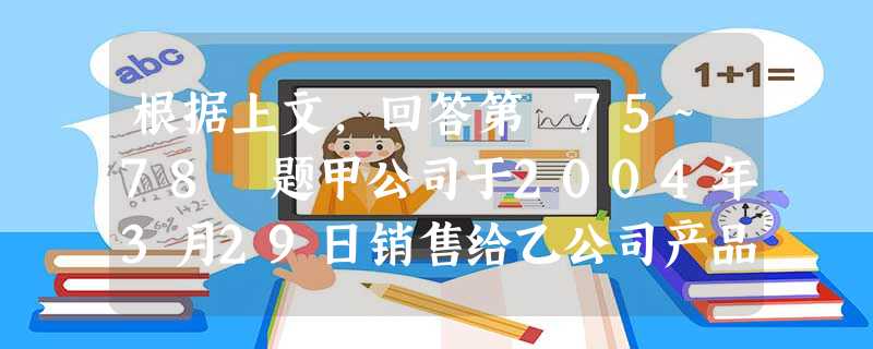 根据上文,回答第 75~78 题甲公司于2004年3月29日销售给乙公司产品一批,4月2日收到乙公司交来的一 根据上文,回答第 75~78 题甲公司于2004年3月29日销售给乙公司产品一批,4月2日收到乙公司交来的一