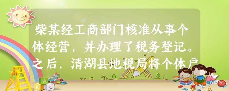 柴某经工商部门核准从事个体经营,并办理了税务登记。之后,清湖县地税局将个体户柴某的纳税方式由 柴某经工商部门核准从事个体经营,并办理了税务登记。之后,清湖县地税局将个体户柴某的纳税方式由