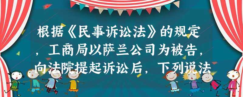 根据《民事诉讼法》的规定,工商局以萨兰公司为被告,向法院提起诉讼后,下列说法正确的是()。 根据《民事诉讼法》的规定,工商局以萨兰公司为被告,向法院提起诉讼后,下列说法正确的是()。