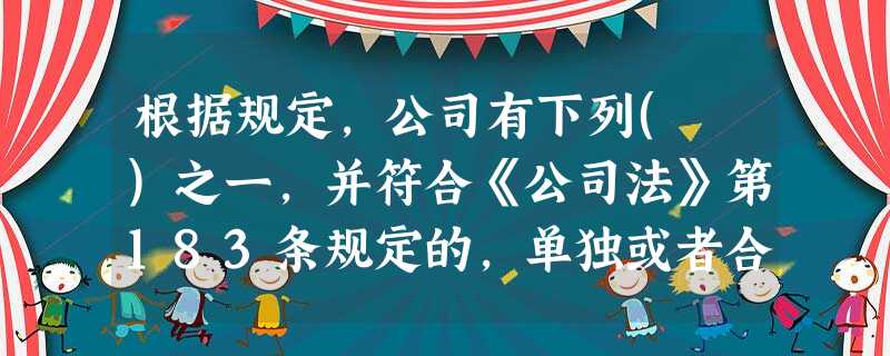 根据规定,公司有下列( )之一,并符合《公司法》第183条规定的,单独或者合计持有公司全部股东表决 根据规定,公司有下列( )之一,并符合《公司法》第183条规定的,单独或者合计持有公司全部股东表决