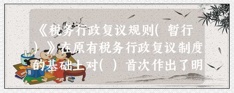 《税务行政复议规则(暂行)》在原有税务行政复议制度的基础上对()首次作出了明确规定 《税务行政复议规则(暂行)》在原有税务行政复议制度的基础上对()首次作出了明确规定