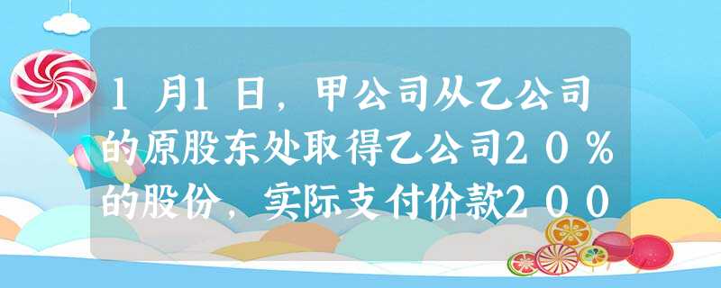 1月1日,甲公司从乙公司的原股东处取得乙公司20%的股份,实际支付价款2000万元,当日乙公司可辨认净资产公允 1月1日,甲公司从乙公司的原股东处取得乙公司20%的股份,实际支付价款2000万元,当日乙公司可辨认净资产公允