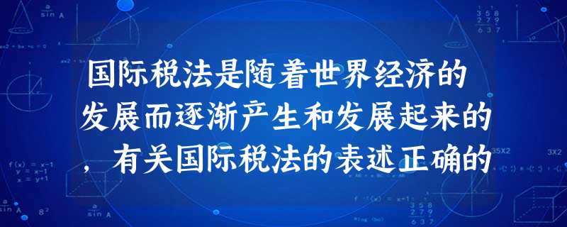 国际税法是随着世界经济的发展而逐渐产生和发展起来的,有关国际税法的表述正确的有( )。 国际税法是随着世界经济的发展而逐渐产生和发展起来的,有关国际税法的表述正确的有( )。