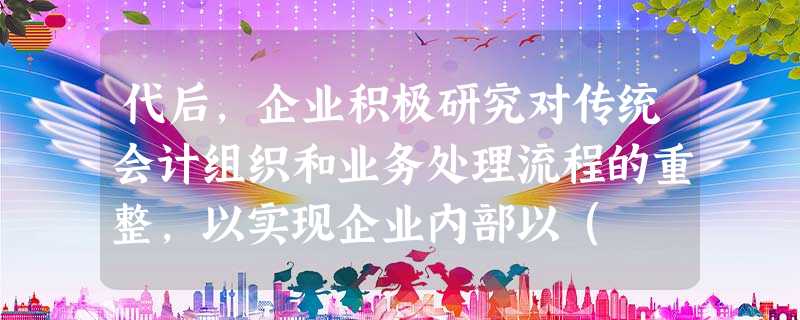 代后,企业积极研究对传统会计组织和业务处理流程的重整,以实现企业内部以( )为核心的信息集成化。 代后,企业积极研究对传统会计组织和业务处理流程的重整,以实现企业内部以( )为核心的信息集成化。