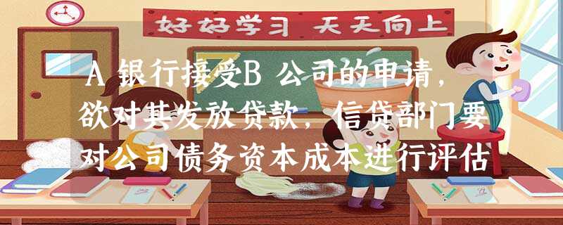 A银行接受B公司的申请,欲对其发放贷款,信贷部门要对公司债务资本成本进行评估,经过调查,发现该公司没有上市的债券,由于业 A银行接受B公司的申请,欲对其发放贷款,信贷部门要对公司债务资本成本进行评估,经过调查,发现该公司没有上市的债券,由于业