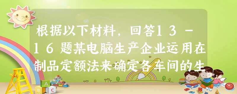 根据以下材料,回答13-16题某电脑生产企业运用在制品定额法来确定各车间的生产任务,相关信息及数 根据以下材料,回答13-16题某电脑生产企业运用在制品定额法来确定各车间的生产任务,相关信息及数
