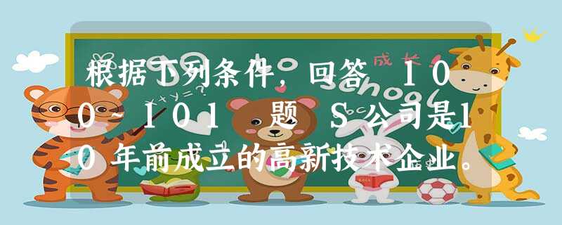 根据下列条件,回答 100~101 题 S公司是10年前成立的高新技术企业。当时,公司员工只有100来 人 根据下列条件,回答 100~101 题 S公司是10年前成立的高新技术企业。当时,公司员工只有100来 人