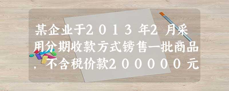 某企业于2013年2月采用分期收款方式镑售一批商品,不含税价款200000元,合同规定货款分别于2014年2 某企业于2013年2月采用分期收款方式镑售一批商品,不含税价款200000元,合同规定货款分别于2014年2