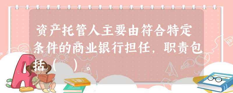 资产托管人主要由符合特定条件的商业银行担任,职责包括( )。 资产托管人主要由符合特定条件的商业银行担任,职责包括( )。