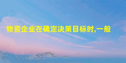 物资企业在确定决策目标时,一般需要做到( )。 物资企业在确定决策目标时,一般需要做到( )。