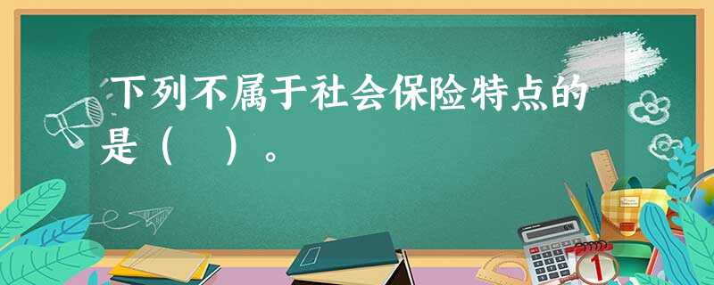 下列不属于社会保险特点的是( )。 下列不属于社会保险特点的是( )。