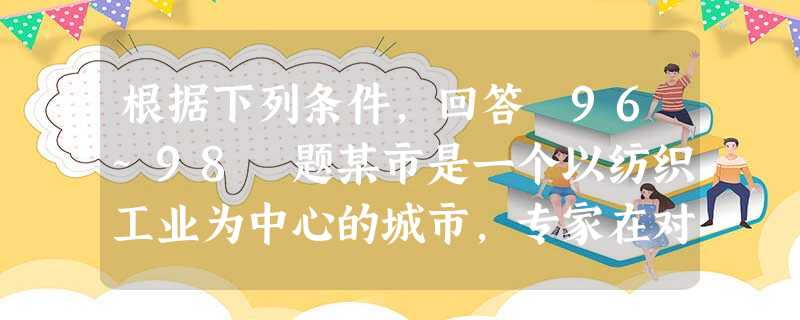 根据下列条件,回答 96~98 题某市是一个以纺织工业为中心的城市,专家在对其劳动力市场状况进行研 根据下列条件,回答 96~98 题某市是一个以纺织工业为中心的城市,专家在对其劳动力市场状况进行研