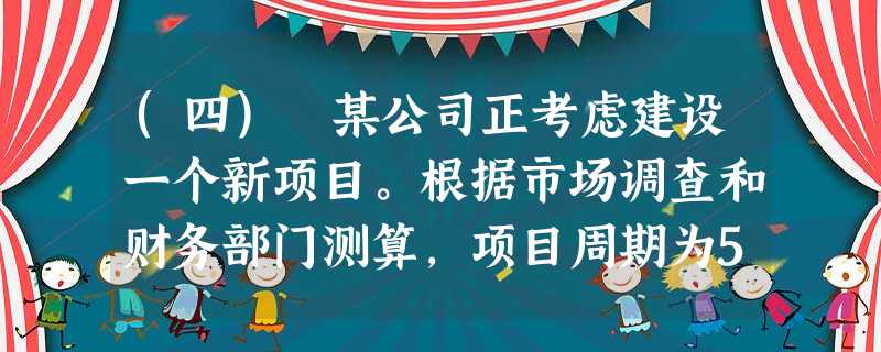 (四) 某公司正考虑建设一个新项目。根据市场调查和财务部门测算,项目周期为5年,项目现金流量已估 (四) 某公司正考虑建设一个新项目。根据市场调查和财务部门测算,项目周期为5年,项目现金流量已估