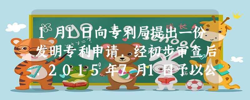 1月1日向专利局提出一份发明专利申请,经初步审查后,2015年7月1日予以公布。2016年4月1日申请人 1月1日向专利局提出一份发明专利申请,经初步审查后,2015年7月1日予以公布。2016年4月1日申请人