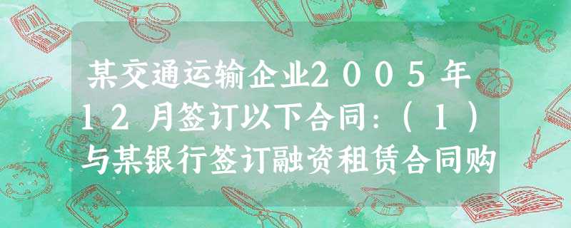 某交通运输企业2005年12月签订以下合同:(1)与某银行签订融资租赁合同购置新车15辆,合同载明租 某交通运输企业2005年12月签订以下合同:(1)与某银行签订融资租赁合同购置新车15辆,合同载明租
