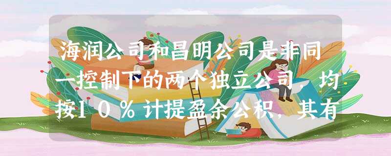 海润公司和昌明公司是非同一控制下的两个独立公司,均按10%计提盈余公积,其有关企业合并的资料如 海润公司和昌明公司是非同一控制下的两个独立公司,均按10%计提盈余公积,其有关企业合并的资料如