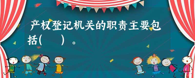 产权登记机关的职责主要包括( )。 产权登记机关的职责主要包括( )。