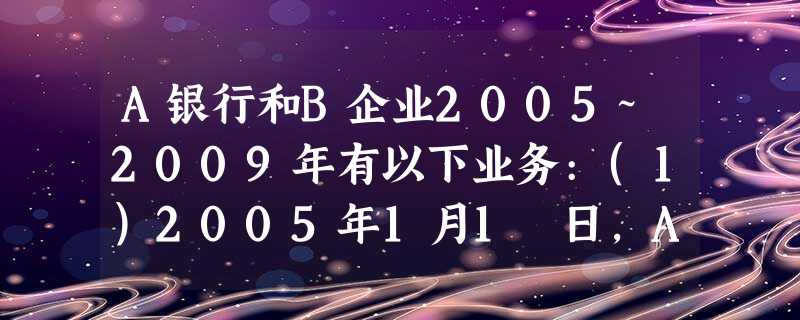 A银行和B企业2005~2009年有以下业务:(1)2005年1月1 日,A银行向B企业以19600万元的折价 A银行和B企业2005~2009年有以下业务:(1)2005年1月1 日,A银行向B企业以19600万元的折价