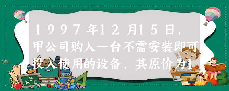 1997年12月15日,甲公司购入一台不需安装即可投入使用的设备,其原价为1230万元。该设备预计 1997年12月15日,甲公司购入一台不需安装即可投入使用的设备,其原价为1230万元。该设备预计