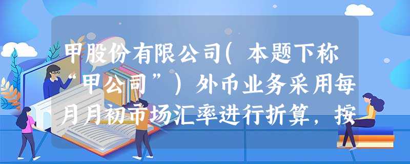 甲股份有限公司(本题下称“甲公司”)外币业务采用每月月初市场汇率进行折算,按季核算汇兑损 甲股份有限公司(本题下称“甲公司”)外币业务采用每月月初市场汇率进行折算,按季核算汇兑损