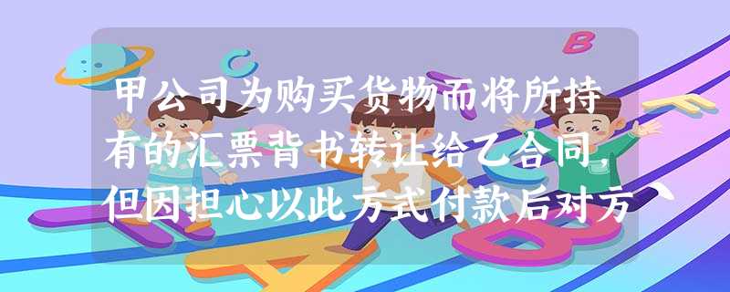 甲公司为购买货物而将所持有的汇票背书转让给乙合同,但因担心以此方式付款后对方不交货,因此 甲公司为购买货物而将所持有的汇票背书转让给乙合同,但因担心以此方式付款后对方不交货,因此