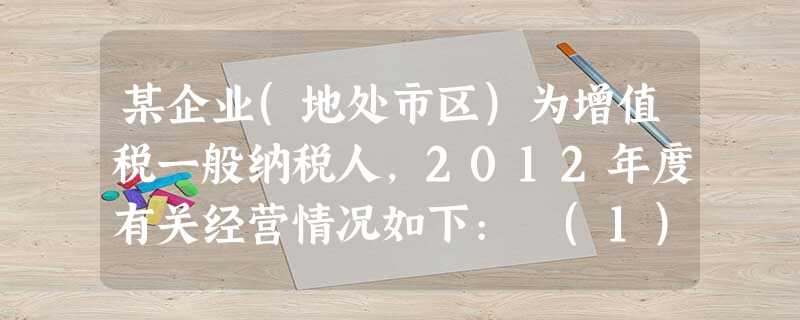 某企业(地处市区)为增值税一般纳税人,2012年度有关经营情况如下: (1)销售产品取得不含税销售收入 某企业(地处市区)为增值税一般纳税人,2012年度有关经营情况如下: (1)销售产品取得不含税销售收入