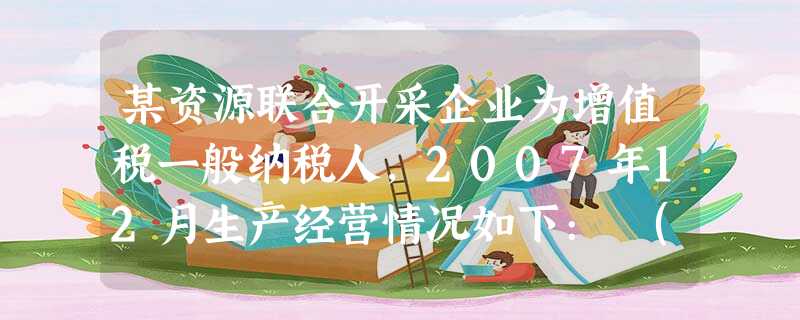 某资源联合开采企业为增值税一般纳税人,2007年12月生产经营情况如下: (1)专门开采的天 某资源联合开采企业为增值税一般纳税人,2007年12月生产经营情况如下: (1)专门开采的天